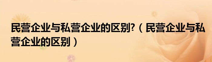 民营企业与私营企业的区别?（民营企业与私营企业的区别）