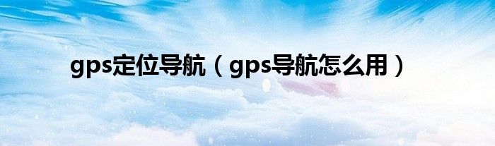 gps定位导航（gps导航怎么用）