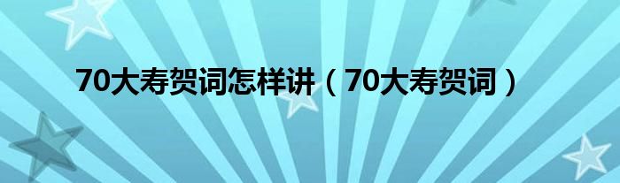 70大寿贺词怎样讲（70大寿贺词）