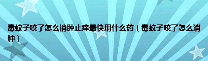 毒蚊子咬了怎么消肿止痒最快用什么药（毒蚊子咬了怎么消肿）