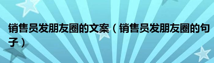 销售员发朋友圈的文案（销售员发朋友圈的句子）