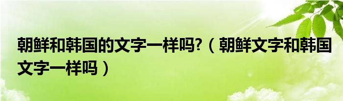 朝鲜和韩国的文字一样吗?（朝鲜文字和韩国文字一样吗）