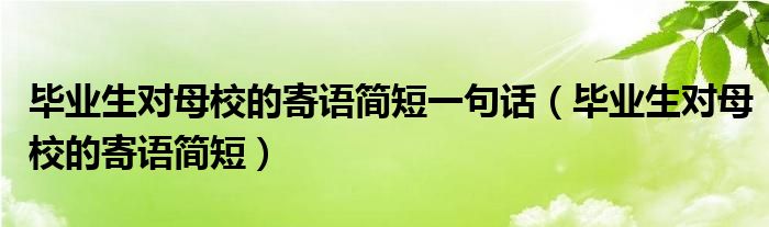 毕业生对母校的寄语简短一句话（毕业生对母校的寄语简短）