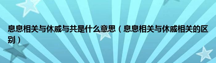 息息相关与休戚与共是什么意思（息息相关与休戚相关的区别）