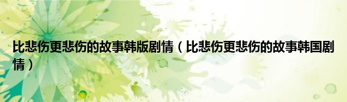 比悲伤更悲伤的故事韩版剧情（比悲伤更悲伤的故事韩国剧情）