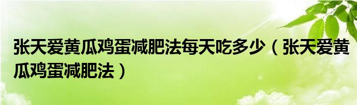 张天爱黄瓜鸡蛋减肥法每天吃多少（张天爱黄瓜鸡蛋减肥法）