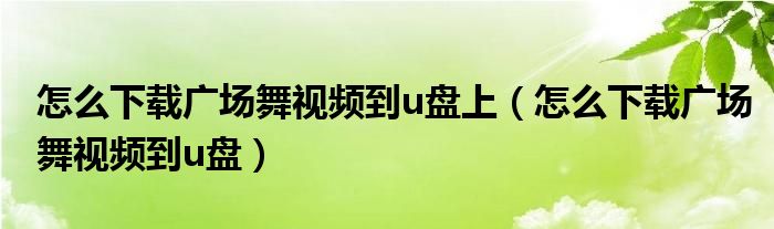 怎么下载广场舞视频到u盘上（怎么下载广场舞视频到u盘）