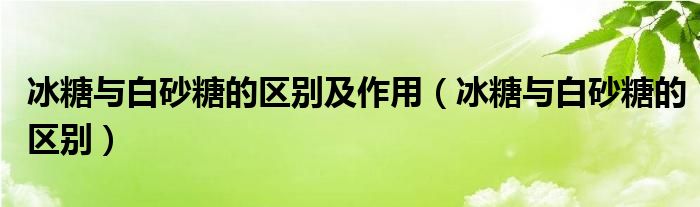 冰糖与白砂糖的区别及作用（冰糖与白砂糖的区别）