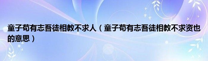 童子苟有志吾徒相教不求人（童子苟有志吾徒相教不求资也的意思）