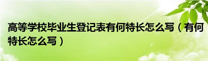 高等学校毕业生登记表有何特长怎么写（有何特长怎么写）