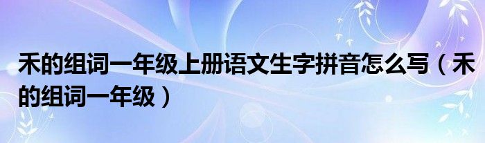 禾的组词一年级上册语文生字拼音怎么写（禾的组词一年级）