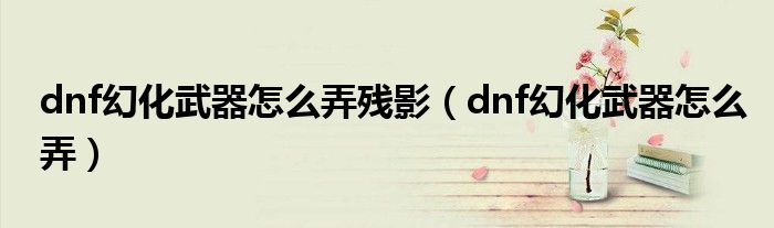 dnf幻化武器怎么弄残影（dnf幻化武器怎么弄）