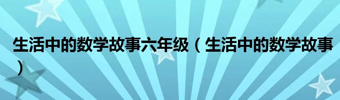 生活中的数学故事六年级（生活中的数学故事）