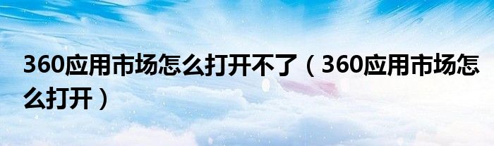 360应用市场怎么打开不了（360应用市场怎么打开）