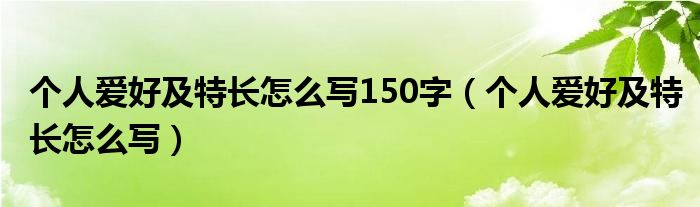 个人爱好及特长怎么写150字（个人爱好及特长怎么写）