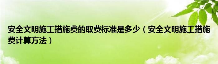 安全文明施工措施费的取费标准是多少（安全文明施工措施费计算方法）