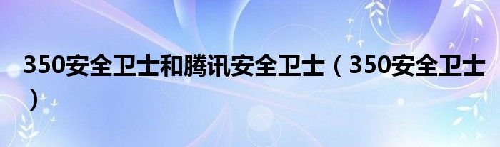 350安全卫士和腾讯安全卫士（350安全卫士）