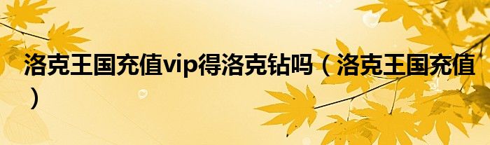 洛克王国充值vip得洛克钻吗（洛克王国充值）