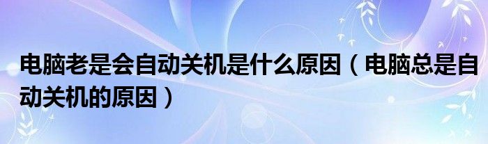 电脑老是会自动关机是什么原因（电脑总是自动关机的原因）