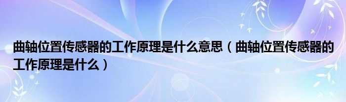 曲轴位置传感器的工作原理是什么意思（曲轴位置传感器的工作原理是什么）