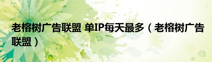 老榕树广告联盟 单IP每天最多（老榕树广告联盟）