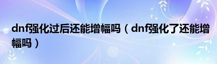 dnf强化过后还能增幅吗（dnf强化了还能增幅吗）