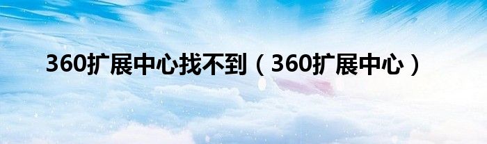 360扩展中心找不到（360扩展中心）