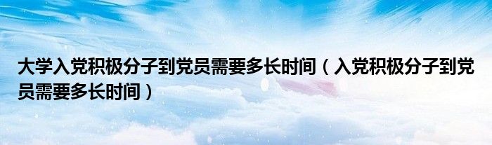 大学入党积极分子到党员需要多长时间（入党积极分子到党员需要多长时间）