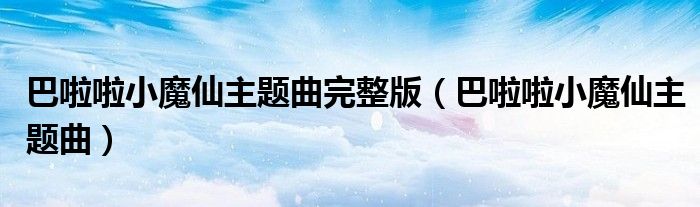 巴啦啦小魔仙主题曲完整版（巴啦啦小魔仙主题曲）