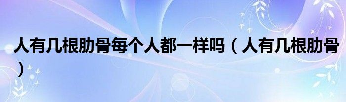 人有几根肋骨每个人都一样吗（人有几根肋骨）