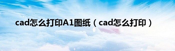 cad怎么打印A1图纸（cad怎么打印）