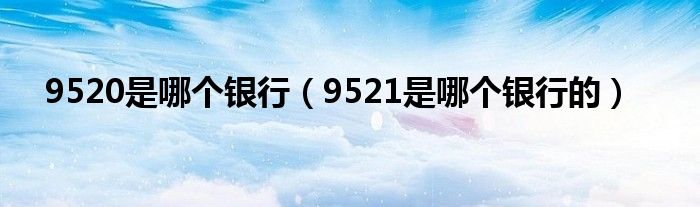 9520是哪个银行（9521是哪个银行的）