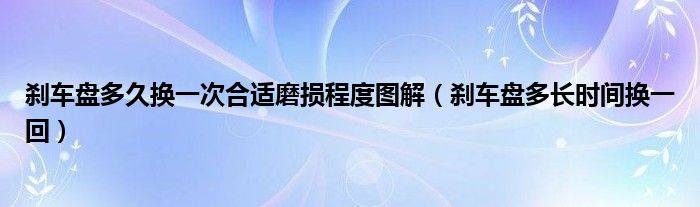 刹车盘多久换一次合适磨损程度图解（刹车盘多长时间换一回）