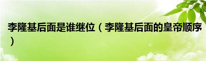 李隆基后面是谁继位（李隆基后面的皇帝顺序）