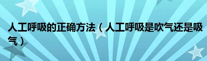 人工呼吸的正确方法（人工呼吸是吹气还是吸气）