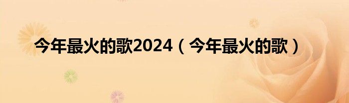 今年最火的歌2024（今年最火的歌）