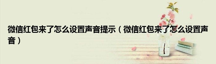 微信红包来了怎么设置声音提示（微信红包来了怎么设置声音）