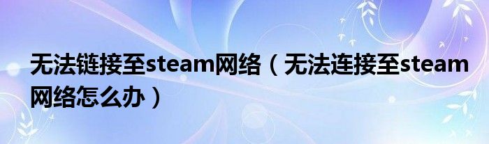 无法链接至steam网络（无法连接至steam网络怎么办）