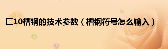 匚10槽钢的技术参数（槽钢符号怎么输入）