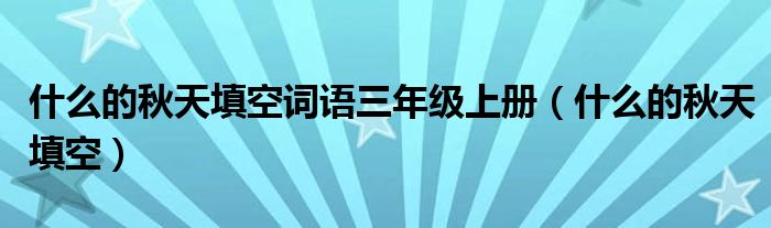 什么的秋天填空词语三年级上册（什么的秋天填空）