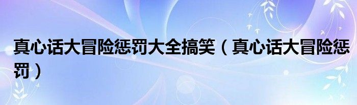 真心话大冒险惩罚大全搞笑（真心话大冒险惩罚）