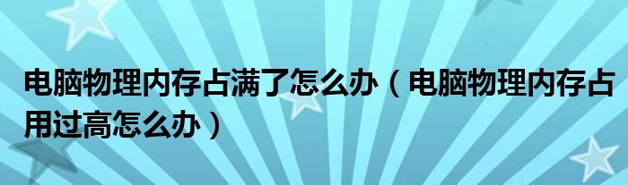 电脑物理内存占满了怎么办（电脑物理内存占用过高怎么办）