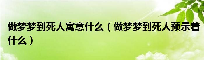 做梦梦到死人寓意什么（做梦梦到死人预示着什么）