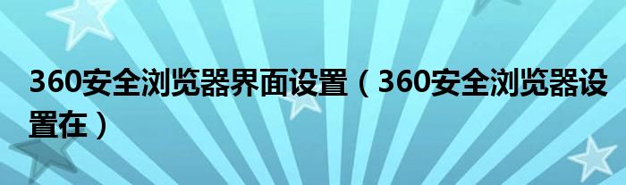 360安全浏览器界面设置（360安全浏览器设置在）