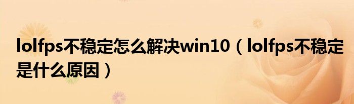 lolfps不稳定怎么解决win10（lolfps不稳定是什么原因）