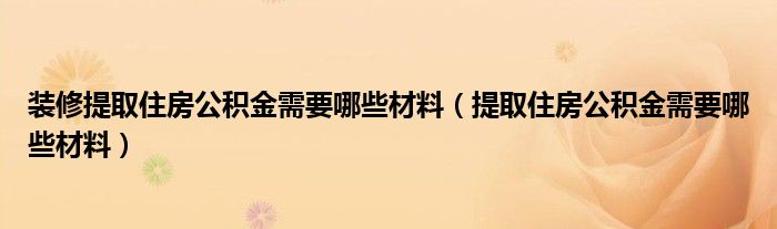 装修提取住房公积金需要哪些材料（提取住房公积金需要哪些材料）