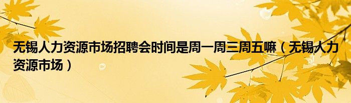 无锡人力资源市场招聘会时间是周一周三周五嘛（无锡人力资源市场）