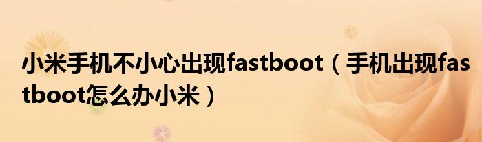 小米手机不小心出现fastboot（手机出现fastboot怎么办小米）