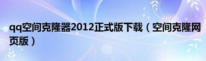 qq空间克隆器2012正式版下载（空间克隆网页版）