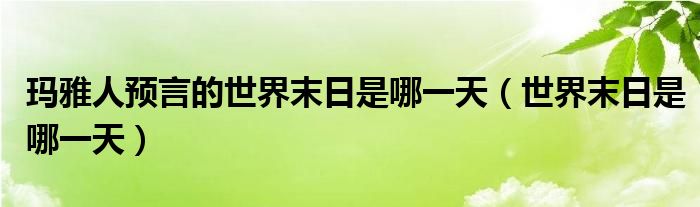 玛雅人预言的世界末日是哪一天（世界末日是哪一天）